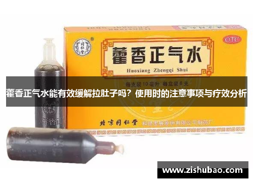 藿香正气水能有效缓解拉肚子吗？使用时的注意事项与疗效分析