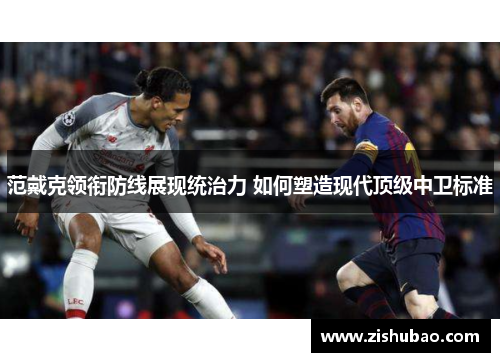 范戴克领衔防线展现统治力 如何塑造现代顶级中卫标准